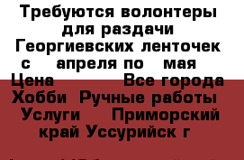 Требуются волонтеры для раздачи Георгиевских ленточек с 30 апреля по 9 мая. › Цена ­ 2 000 - Все города Хобби. Ручные работы » Услуги   . Приморский край,Уссурийск г.